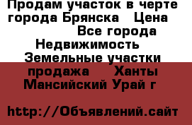 Продам участок в черте города Брянска › Цена ­ 800 000 - Все города Недвижимость » Земельные участки продажа   . Ханты-Мансийский,Урай г.